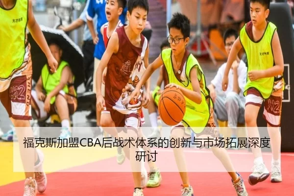 福克斯加盟CBA后战术体系的创新与市场拓展深度研讨