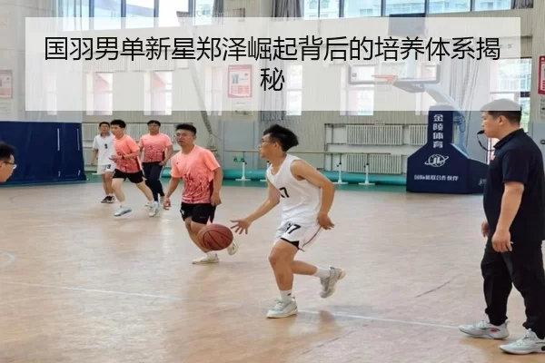 国羽男单新星郑泽崛起背后的培养体系揭秘
