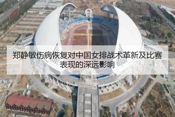 郑静敏伤病恢复对中国女排战术革新及比赛表现的深远影响