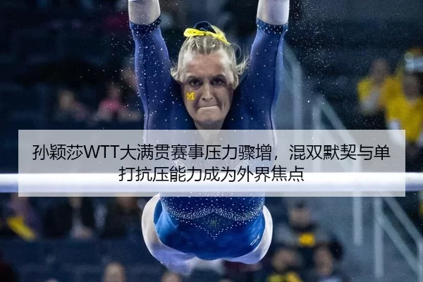 孙颖莎WTT大满贯赛事压力骤增，混双默契与单打抗压能力成为外界焦点